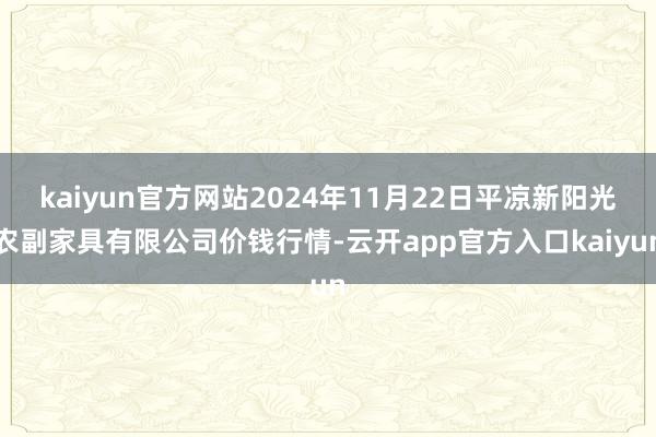 kaiyun官方网站2024年11月22日平凉新阳光农副家具有限公司价钱行情-云开app官方入口kaiyun