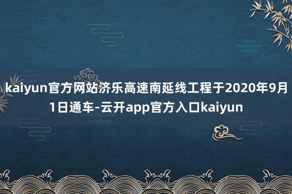 kaiyun官方网站济乐高速南延线工程于2020年9月1日通车-云开app官方入口kaiyun