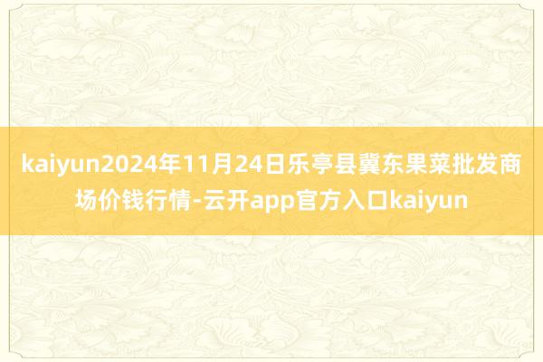 kaiyun2024年11月24日乐亭县冀东果菜批发商场价钱行情-云开app官方入口kaiyun