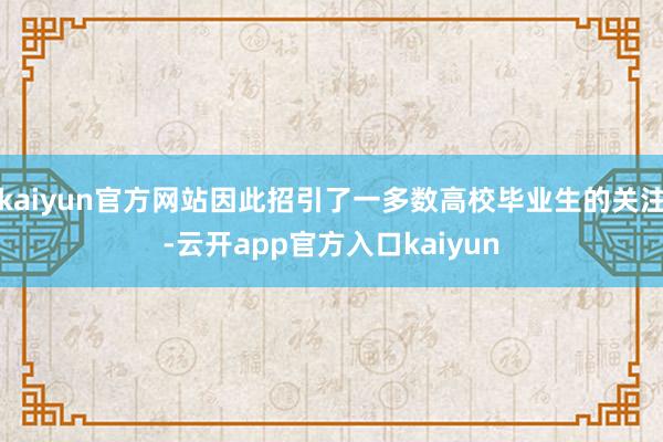 kaiyun官方网站因此招引了一多数高校毕业生的关注-云开app官方入口kaiyun