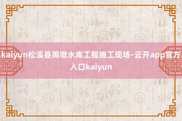 kaiyun松溪县周墩水库工程施工现场-云开app官方入口kaiyun