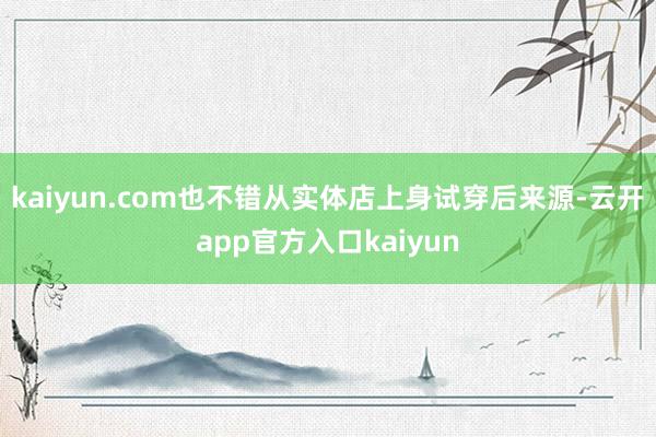 kaiyun.com也不错从实体店上身试穿后来源-云开app官方入口kaiyun