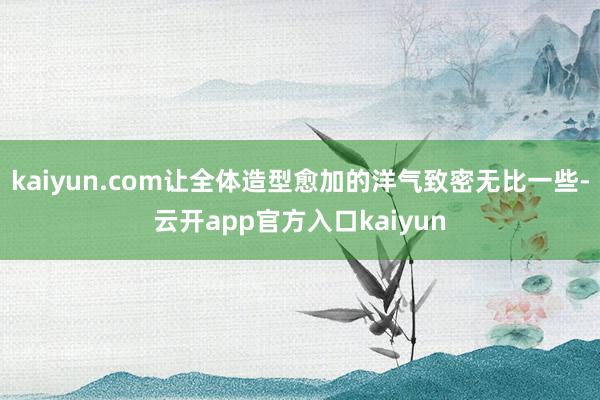 kaiyun.com让全体造型愈加的洋气致密无比一些-云开app官方入口kaiyun