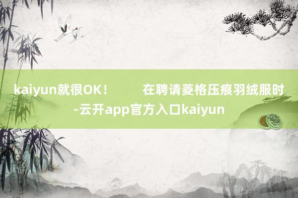 kaiyun就很OK！        在聘请菱格压痕羽绒服时-云开app官方入口kaiyun