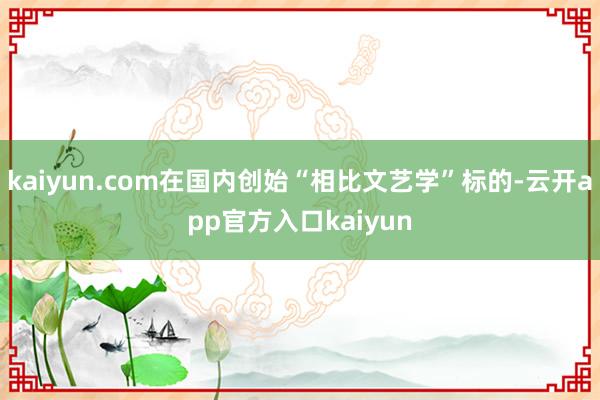 kaiyun.com在国内创始“相比文艺学”标的-云开app官方入口kaiyun