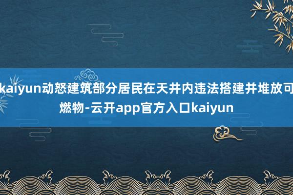 kaiyun动怒建筑部分居民在天井内违法搭建并堆放可燃物-云开app官方入口kaiyun