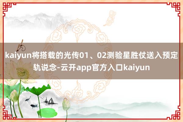 kaiyun将搭载的光传01、02测验星胜仗送入预定轨说念-云开app官方入口kaiyun