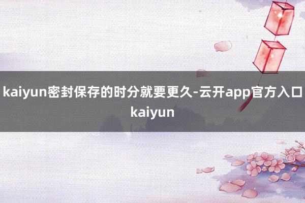 kaiyun密封保存的时分就要更久-云开app官方入口kaiyun