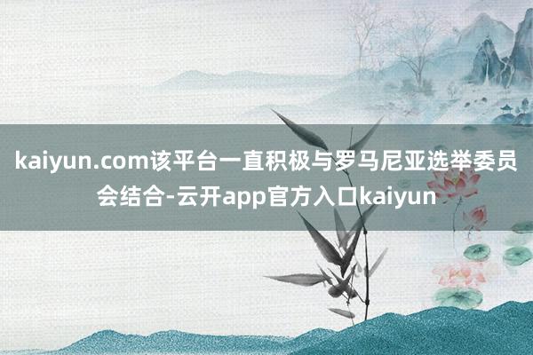 kaiyun.com该平台一直积极与罗马尼亚选举委员会结合-云开app官方入口kaiyun