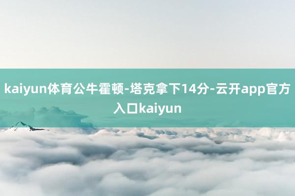 kaiyun体育公牛霍顿-塔克拿下14分-云开app官方入口kaiyun