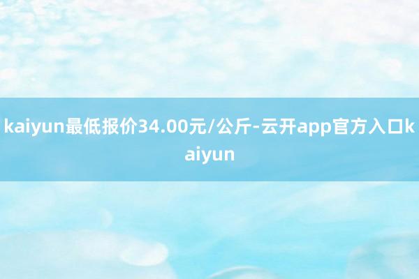 kaiyun最低报价34.00元/公斤-云开app官方入口kaiyun