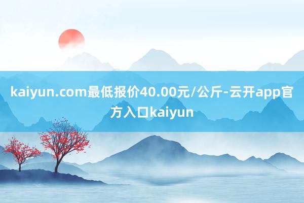 kaiyun.com最低报价40.00元/公斤-云开app官方入口kaiyun