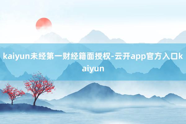 kaiyun未经第一财经籍面授权-云开app官方入口kaiyun