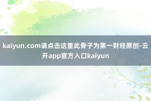 kaiyun.com请点击这里此骨子为第一财经原创-云开app官方入口kaiyun