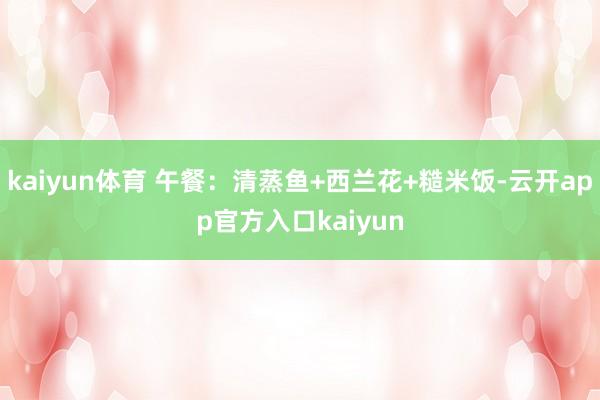 kaiyun体育 午餐：清蒸鱼+西兰花+糙米饭-云开app官方入口kaiyun