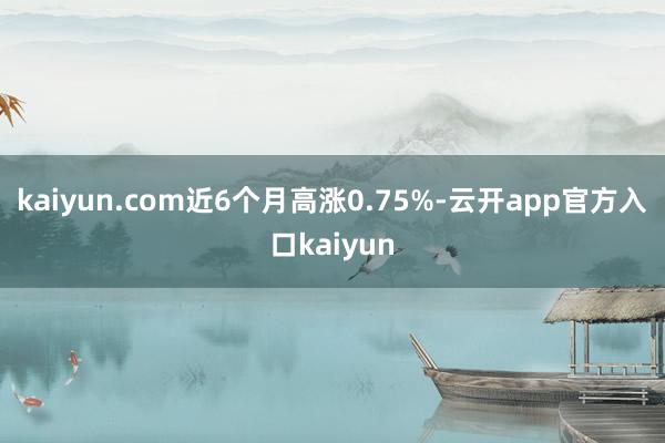 kaiyun.com近6个月高涨0.75%-云开app官方入口kaiyun