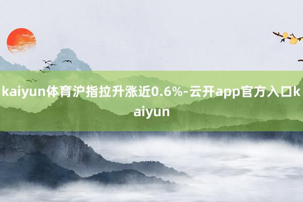 kaiyun体育沪指拉升涨近0.6%-云开app官方入口kaiyun