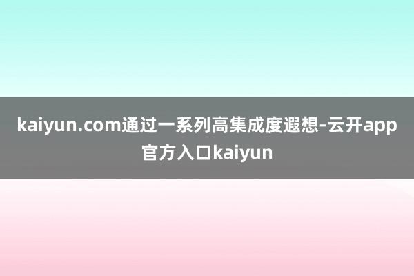 kaiyun.com　　通过一系列高集成度遐想-云开app官方入口kaiyun