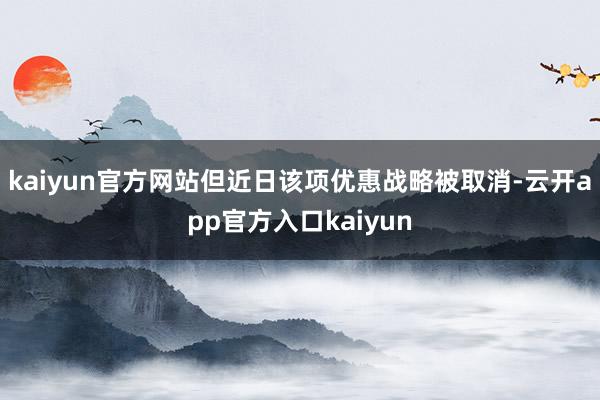 kaiyun官方网站但近日该项优惠战略被取消-云开app官方入口kaiyun