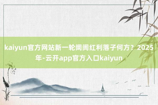 kaiyun官方网站新一轮阛阓红利落子何方？　　2025年-云开app官方入口kaiyun