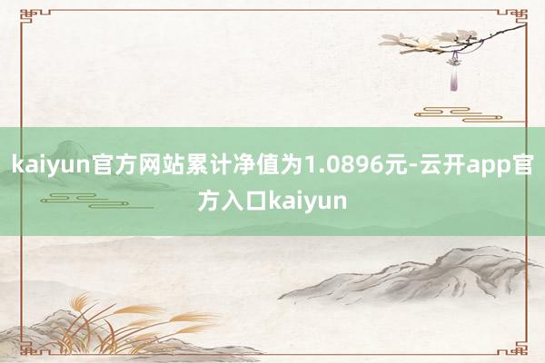 kaiyun官方网站累计净值为1.0896元-云开app官方入口kaiyun