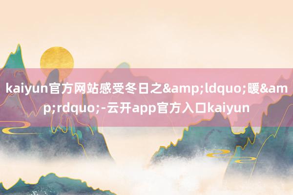 kaiyun官方网站感受冬日之&ldquo;暖&rdquo;-云开app官方入口kaiyun