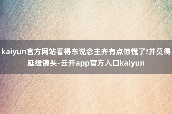 kaiyun官方网站看得东说念主齐有点惊慌了!并莫得延缓镜头-云开app官方入口kaiyun