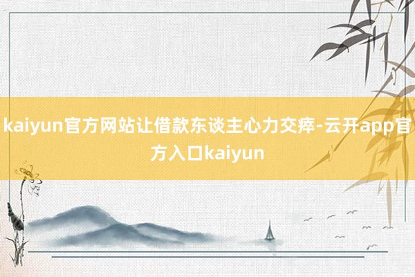 kaiyun官方网站让借款东谈主心力交瘁-云开app官方入口kaiyun