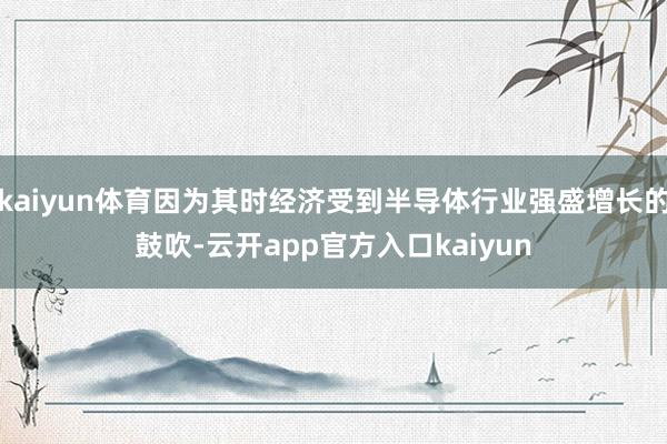 kaiyun体育因为其时经济受到半导体行业强盛增长的鼓吹-云开app官方入口kaiyun