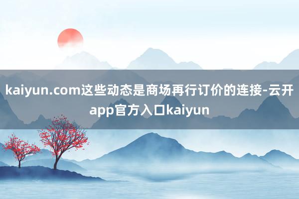 kaiyun.com这些动态是商场再行订价的连接-云开app官方入口kaiyun