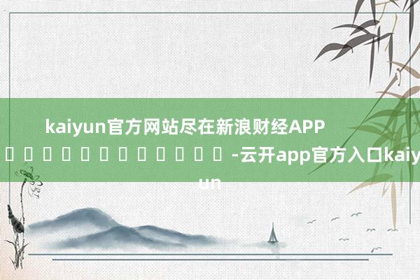 kaiyun官方网站尽在新浪财经APP            													-云开app官方入口kaiyun