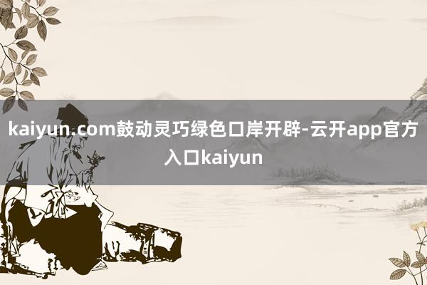 kaiyun.com鼓动灵巧绿色口岸开辟-云开app官方入口kaiyun