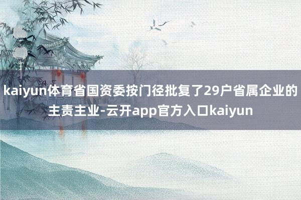 kaiyun体育省国资委按门径批复了29户省属企业的主责主业-云开app官方入口kaiyun