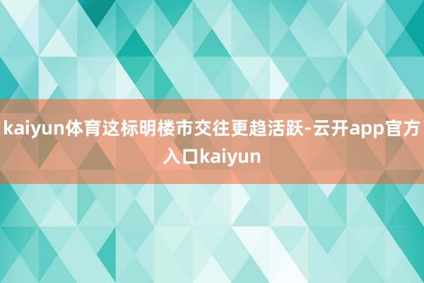 kaiyun体育这标明楼市交往更趋活跃-云开app官方入口kaiyun