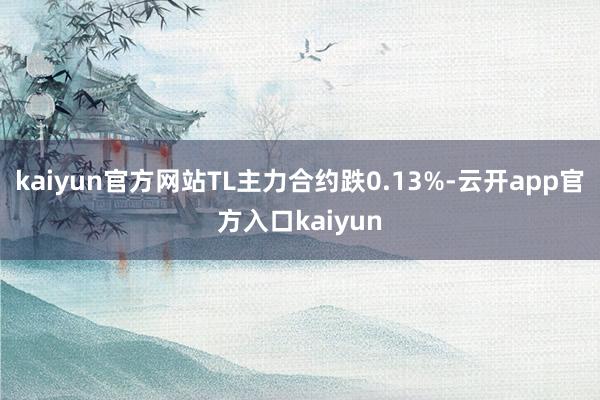 kaiyun官方网站TL主力合约跌0.13%-云开app官方入口kaiyun