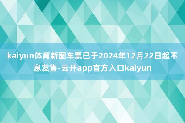 kaiyun体育新图车票已于2024年12月22日起不息发售-云开app官方入口kaiyun