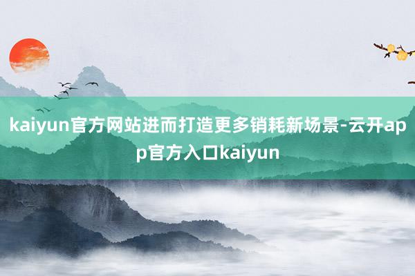 kaiyun官方网站进而打造更多销耗新场景-云开app官方入口kaiyun