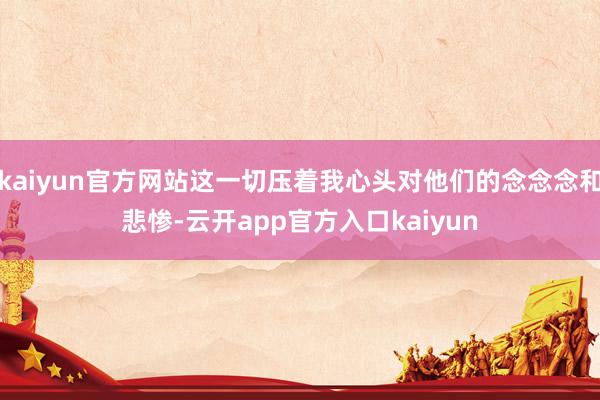 kaiyun官方网站这一切压着我心头对他们的念念念和悲惨-云开app官方入口kaiyun