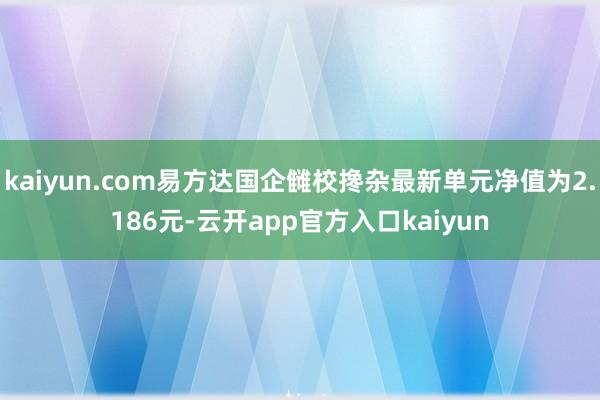 kaiyun.com易方达国企雠校搀杂最新单元净值为2.186元-云开app官方入口kaiyun