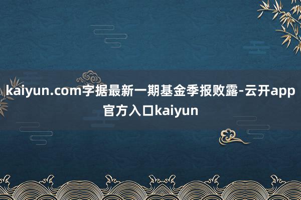 kaiyun.com字据最新一期基金季报败露-云开app官方入口kaiyun