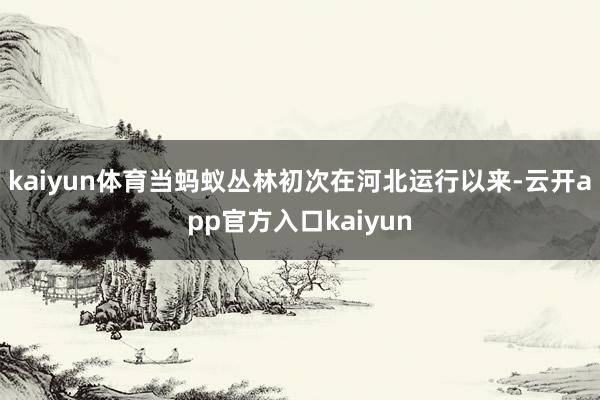 kaiyun体育当蚂蚁丛林初次在河北运行以来-云开app官方入口kaiyun