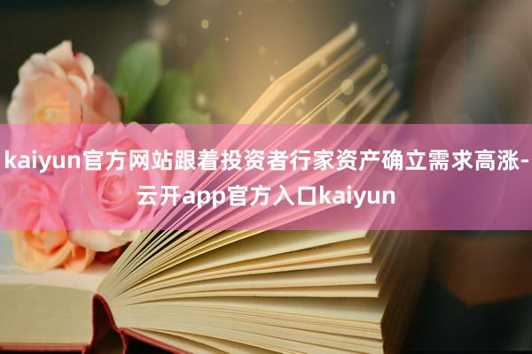 kaiyun官方网站跟着投资者行家资产确立需求高涨-云开app官方入口kaiyun