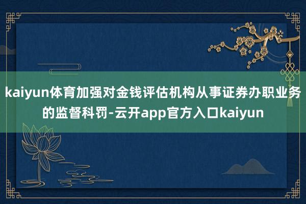 kaiyun体育加强对金钱评估机构从事证券办职业务的监督科罚-云开app官方入口kaiyun