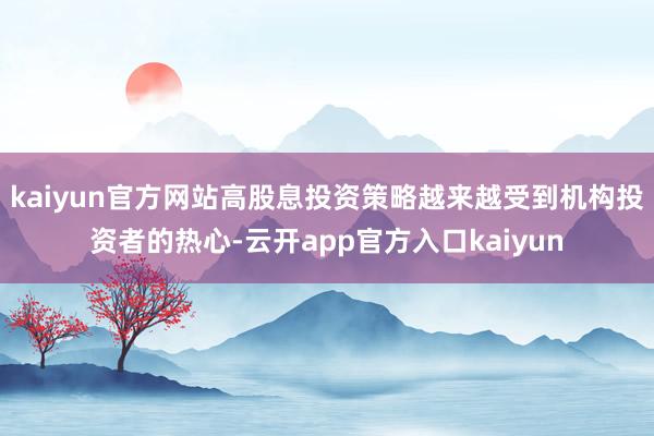 kaiyun官方网站高股息投资策略越来越受到机构投资者的热心-云开app官方入口kaiyun