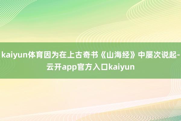 kaiyun体育因为在上古奇书《山海经》中屡次说起-云开app官方入口kaiyun