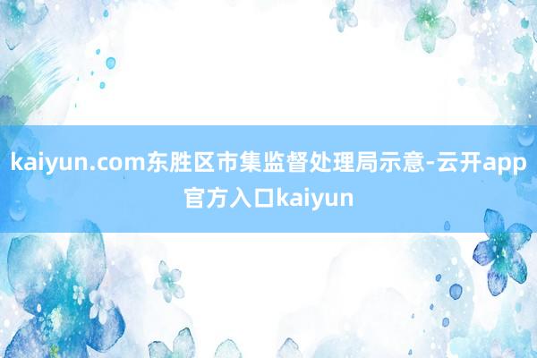 kaiyun.com东胜区市集监督处理局示意-云开app官方入口kaiyun