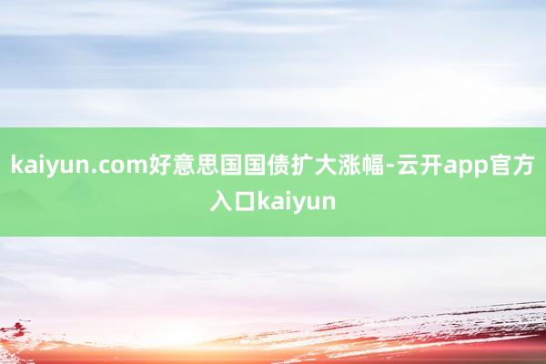 kaiyun.com好意思国国债扩大涨幅-云开app官方入口kaiyun