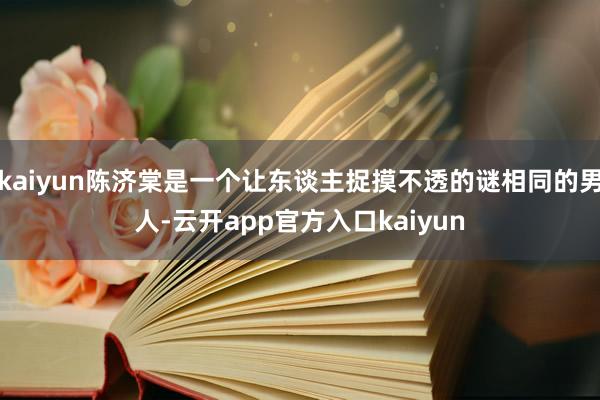 kaiyun陈济棠是一个让东谈主捉摸不透的谜相同的男人-云开app官方入口kaiyun