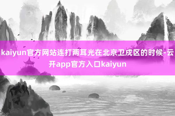 kaiyun官方网站连打两耳光在北京卫戍区的时候-云开app官方入口kaiyun