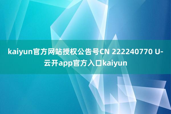 kaiyun官方网站授权公告号CN 222240770 U-云开app官方入口kaiyun